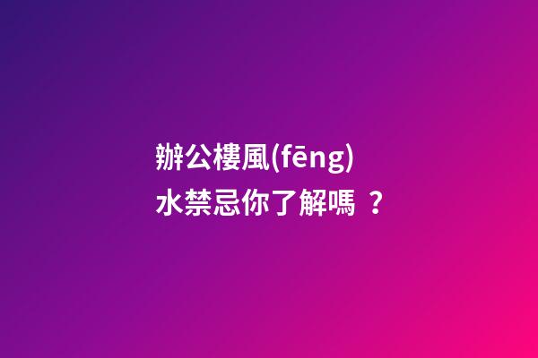 辦公樓風(fēng)水禁忌你了解嗎？